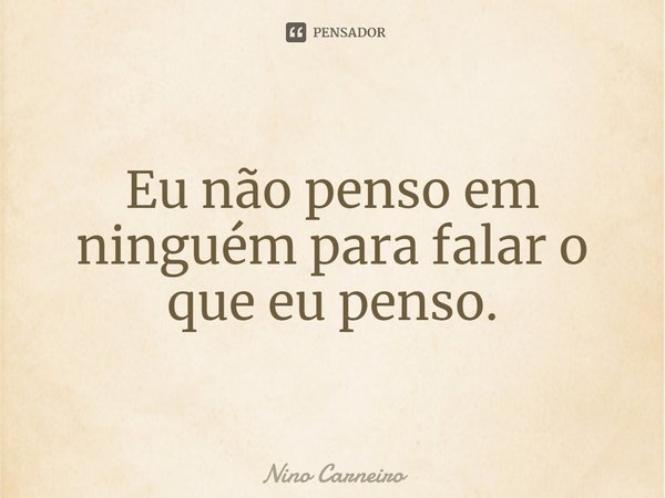 ⁠Eu não penso em ninguém para falar o que eu penso.... Frase de Nino Carneiro.