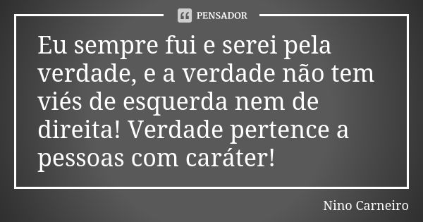 Eu sempre fui e serei pela verdade, e a verdade não tem viés de esquerda nem de direita! Verdade pertence a pessoas com caráter!... Frase de Nino Carneiro.