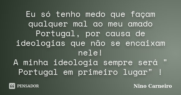 Eu só tenho medo que façam qualquer mal ao meu amado Portugal, por causa de ideologias que não se encaixam nele! A minha ideologia sempre será " Portugal e... Frase de Nino Carneiro.