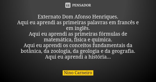 Externato Dom Afonso Henriques. Aqui eu aprendi as primeiras palavras em francês e em inglês. Aqui eu aprendi as primeiras fórmulas de matemática, física e quím... Frase de Nino Carneiro.