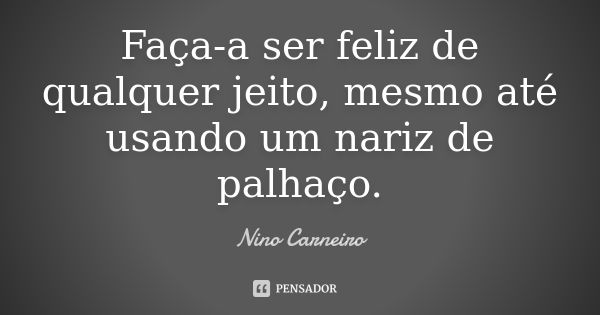 Faça-a ser feliz de qualquer jeito, mesmo até usando um nariz de palhaço.... Frase de Nino Carneiro.