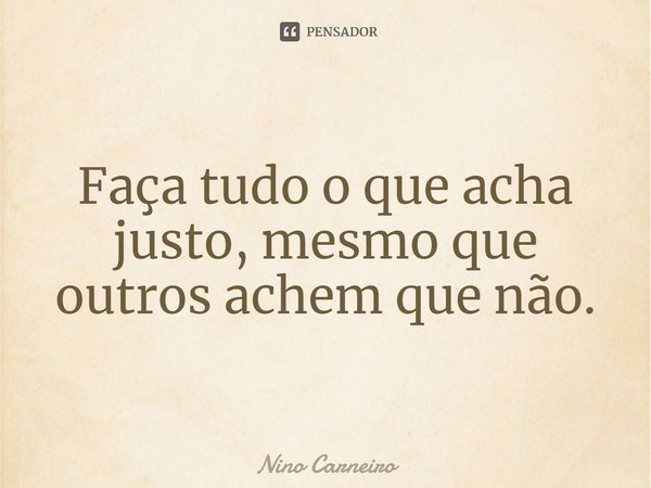 ⁠Faça tudo o que acha justo, mesmo que outros achem que não.... Frase de Nino Carneiro.