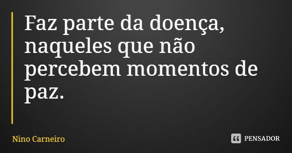 Faz parte da doença, naqueles que não percebem momentos de paz.... Frase de Nino Carneiro.