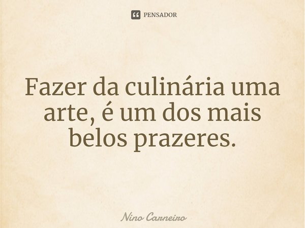 ⁠Fazer da culinária uma arte, é um dos mais belos prazeres.... Frase de Nino Carneiro.