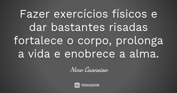 Fazer exercícios físicos e dar bastantes risadas fortalece o corpo, prolonga a vida e enobrece a alma.... Frase de Nino Carneiro.