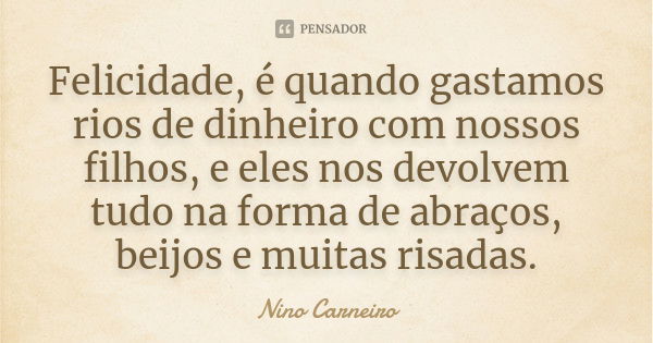 Felicidade, é quando gastamos rios de dinheiro com nossos filhos, e eles nos devolvem tudo na forma de abraços, beijos e muitas risadas.... Frase de Nino Carneiro.