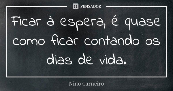 Ficar à espera, é quase como ficar contando os dias de vida.... Frase de Nino Carneiro.