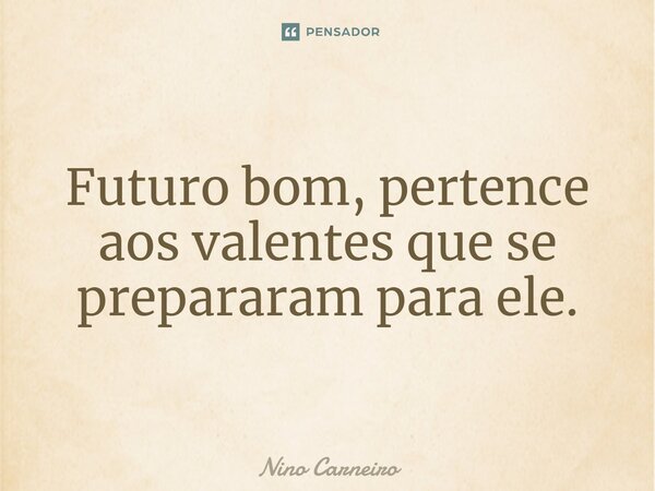 ⁠Futuro bom, pertence aos valentes que se prepararam para ele.... Frase de Nino Carneiro.