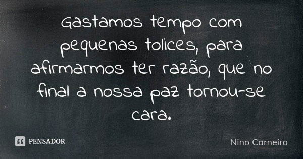 Gastamos tempo com pequenas tolices, para afirmarmos ter razão, que no final a nossa paz tornou-se cara.... Frase de Nino Carneiro.