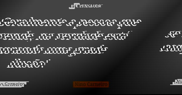 Geralmente a pessoa que se vende, na verdade está comprando uma grade ilusão!... Frase de Nino Carneiro.
