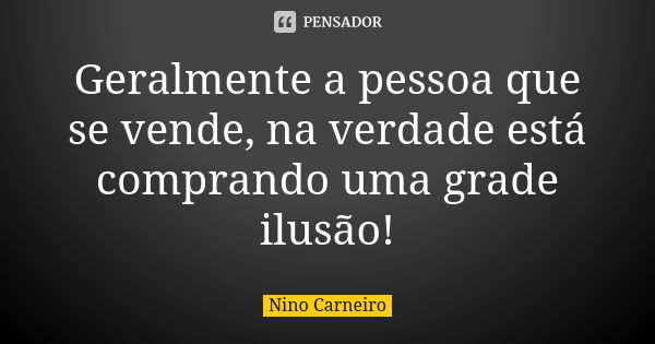 Geralmente a pessoa que se vende, na verdade está comprando uma grade ilusão!... Frase de Nino Carneiro.