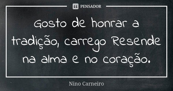 Gosto de honrar a tradição, carrego Resende na alma e no coração.... Frase de Nino Carneiro.