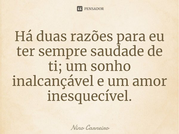⁠Há duas razões para eu ter sempre saudade de ti; um sonho inalcançável e um amor inesquecível.... Frase de Nino Carneiro.