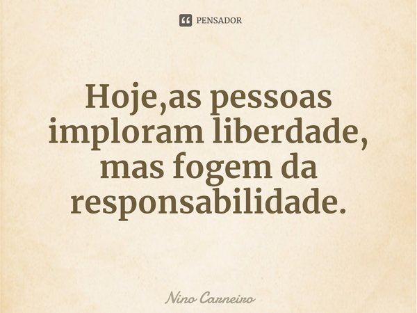 ⁠Hoje,as pessoas imploram liberdade, mas fogem da responsabilidade.... Frase de Nino Carneiro.