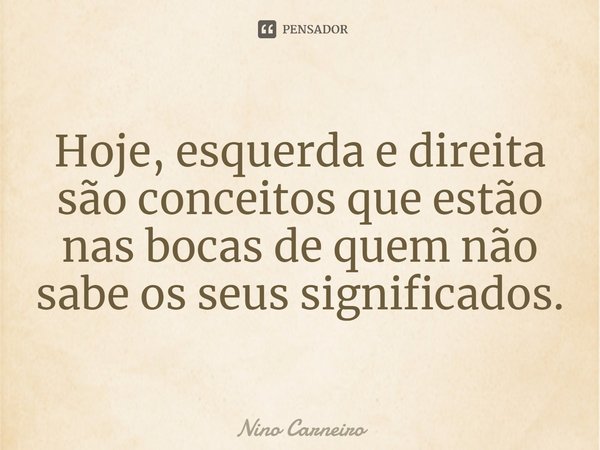 ⁠Hoje, esquerda e direita são conceitos que estão nas bocas de quem não sabe os seus significados.... Frase de Nino Carneiro.