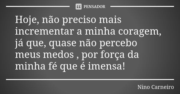 Hoje, não preciso mais incrementar a minha coragem, já que, quase não percebo meus medos , por força da minha fé que é imensa!... Frase de Nino Carneiro.