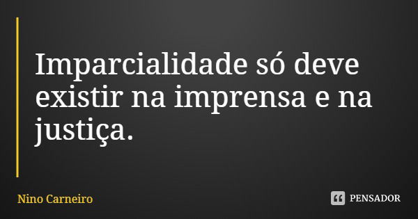 Imparcialidade só deve existir na imprensa e na justiça.... Frase de Nino Carneiro.