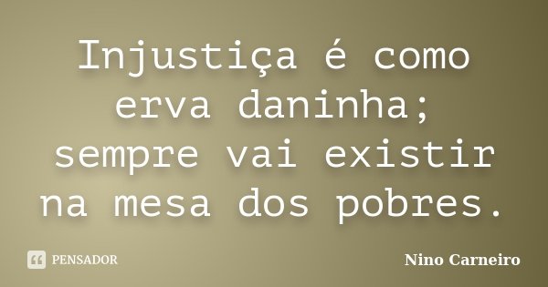 Injustiça é como erva daninha; sempre vai existir na mesa dos pobres.... Frase de Nino Carneiro.