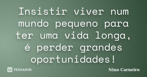 Insistir viver num mundo pequeno para ter uma vida longa, é perder grandes oportunidades!... Frase de Nino Carneiro.