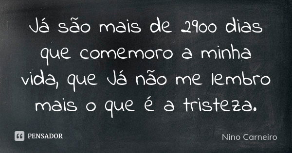 Já são mais de 2900 dias que comemoro a minha vida, que Já não me lembro mais o que é a tristeza.... Frase de Nino Carneiro.