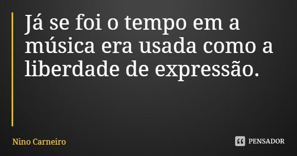 Já se foi o tempo em a música era usada como a liberdade de expressão.... Frase de Nino Carneiro.