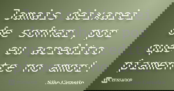 Jamais deixarei de sonhar, por que eu acredito piamente no amor!... Frase de Nino Carneiro.