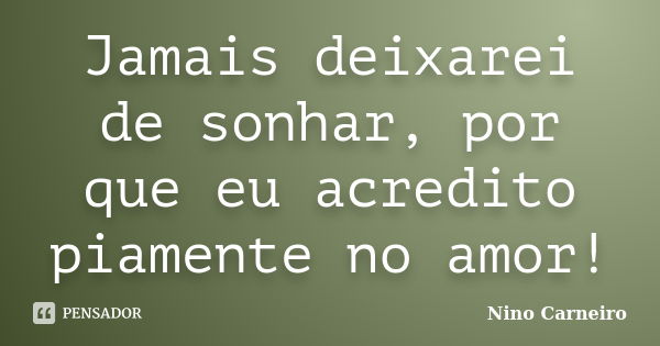 Jamais deixarei de sonhar, por que eu acredito piamente no amor!... Frase de Nino Carneiro.