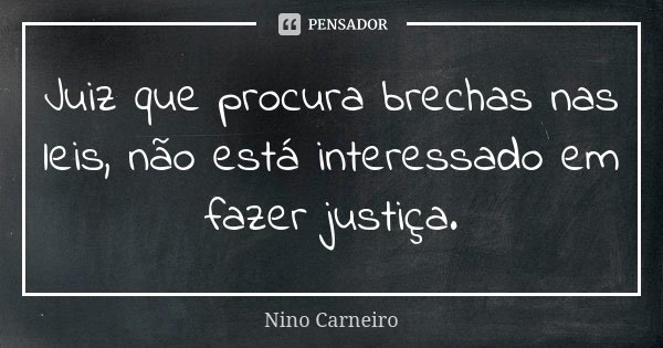 Juiz que procura brechas nas leis, não está interessado em fazer justiça.... Frase de Nino Carneiro.