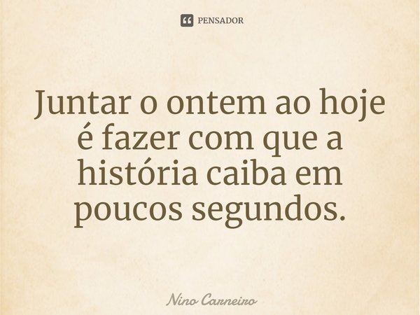 ⁠Juntar o ontem ao hoje é fazer com que a história caiba em poucos segundos.... Frase de Nino Carneiro.