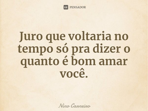 ⁠Juro que voltaria no tempo só pra dizer o quanto é bom amar você.... Frase de Nino Carneiro.