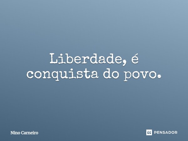 ⁠Liberdade, é conquista do povo.... Frase de Nino Carneiro.