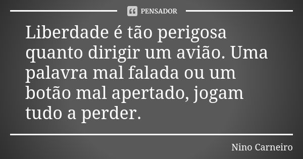 Liberdade é tão perigosa quanto dirigir um avião. Uma palavra mal falada ou um botão mal apertado, jogam tudo a perder.... Frase de Nino Carneiro.