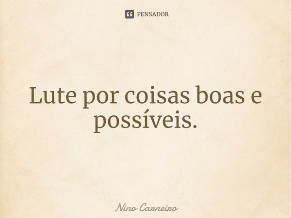 ⁠Lute por coisas boas e possíveis.... Frase de Nino Carneiro.