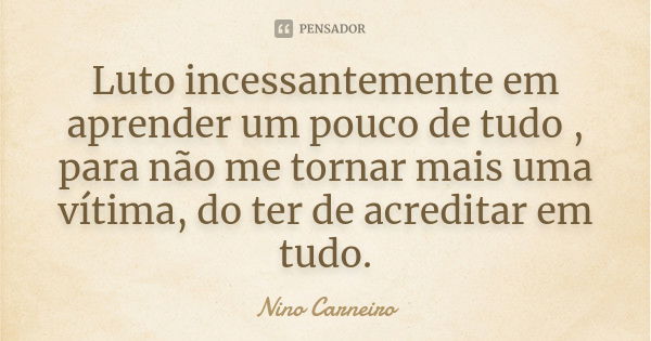 Luto incessantemente em aprender um pouco de tudo , para não me tornar mais uma vítima, do ter de acreditar em tudo.... Frase de Nino Carneiro.