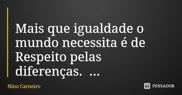 Mais que igualdade o mundo necessita é de Respeito pelas diferenças.... Frase de Nino Carneiro.