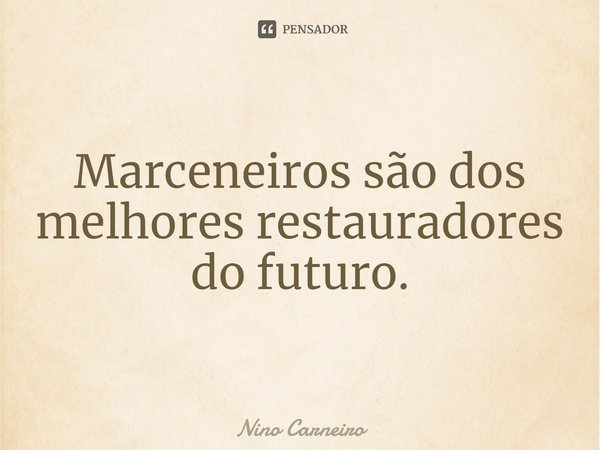 ⁠Marceneiros são dos melhores restauradores do futuro.... Frase de Nino Carneiro.