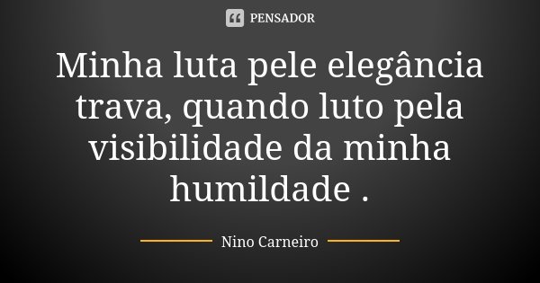 Minha luta pele elegância trava, quando luto pela visibilidade da minha humildade .... Frase de Nino Carneiro.