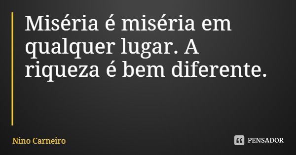 Miséria é miséria em qualquer lugar. A riqueza é bem diferente.... Frase de Nino Carneiro.