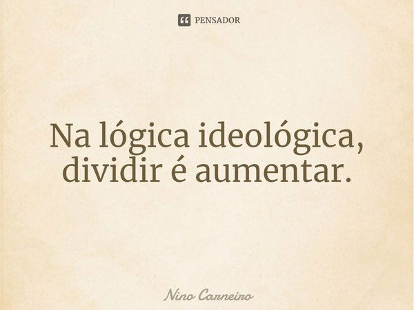 ⁠Na lógica ideológica, dividir é aumentar.... Frase de Nino Carneiro.
