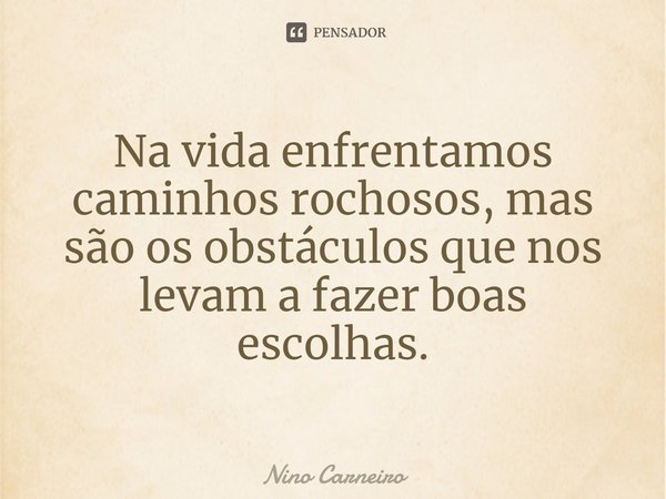 ⁠Na vida enfrentamos caminhos rochosos, mas são os obstáculos que nos levam a fazer boas escolhas.... Frase de Nino Carneiro.