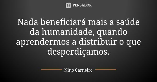 Nada beneficiará mais a saúde da humanidade, quando aprendermos a distribuir o que desperdiçamos.... Frase de Nino Carneiro.