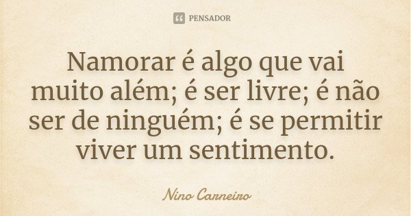 Namorar é algo que vai muito além; é ser livre; é não ser de ninguém; é se permitir viver um sentimento.... Frase de Nino Carneiro.