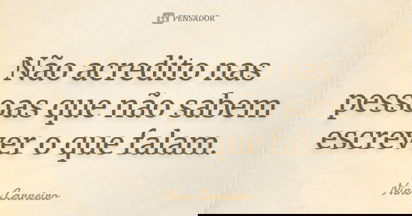 Não acredito nas pessoas que não sabem escrever o que falam.... Frase de Nino Carneiro.