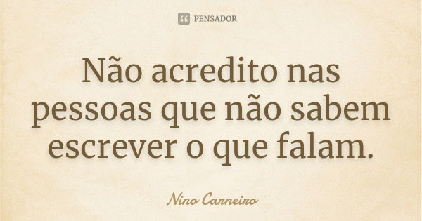 Não acredito nas pessoas que não sabem escrever o que falam.... Frase de Nino Carneiro.