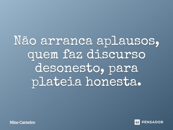 ⁠Não arranca aplausos, quem faz discurso desonesto, para plateia honesta.... Frase de Nino Carneiro.