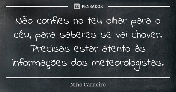 Não confies no teu olhar para o céu, para saberes se vai chover. Precisas estar atento às informações dos meteorologistas.... Frase de Nino Carneiro.