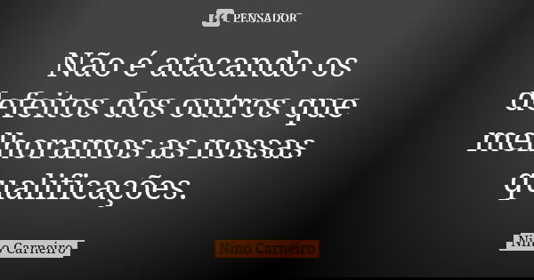 Não é atacando os defeitos dos outros que melhoramos as nossas qualificações.... Frase de Nino Carneiro.