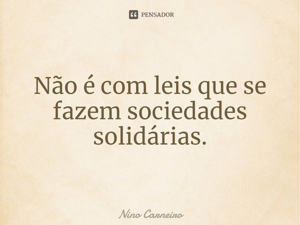 ⁠Não é com leis que se fazem sociedades solidárias.... Frase de Nino Carneiro.