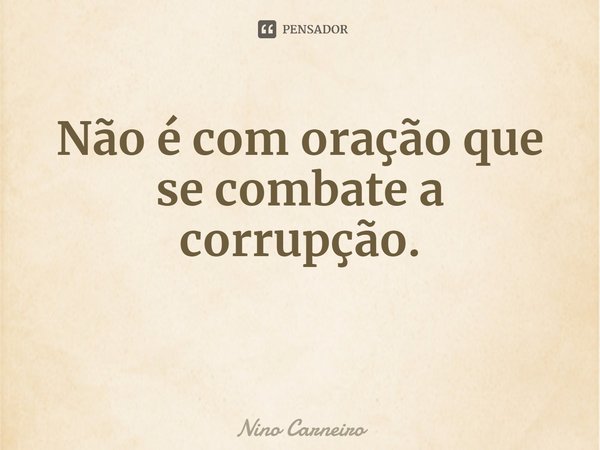 ⁠Não é com oração que se combate a corrupção.... Frase de Nino Carneiro.