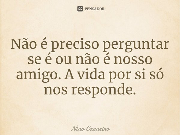 ⁠Não é preciso perguntar se é ou não é nosso amigo. A vida por si só nos responde.... Frase de Nino Carneiro.